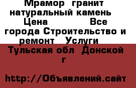 Мрамор, гранит, натуральный камень! › Цена ­ 10 000 - Все города Строительство и ремонт » Услуги   . Тульская обл.,Донской г.